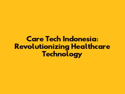 Care Tech Indonesia: Revolutionizing Healthcare Technology