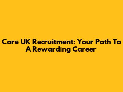 Care UK Recruitment: Your Path To A Rewarding Career