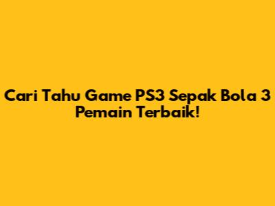Cari Tahu Game PS3 Sepak Bola 3 Pemain Terbaik!