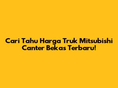Cari Tahu Harga Truk Mitsubishi Canter Bekas Terbaru!