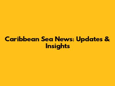 Caribbean Sea News: Updates & Insights