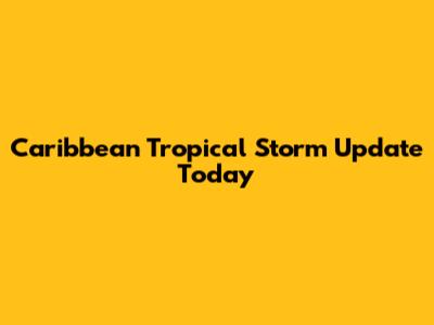 Caribbean Tropical Storm Update Today
