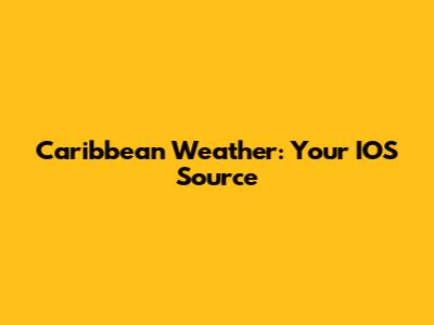 Caribbean Weather: Your IOS Source