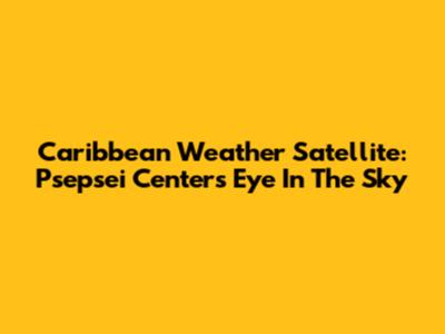 Caribbean Weather Satellite: Psepsei Center's Eye In The Sky