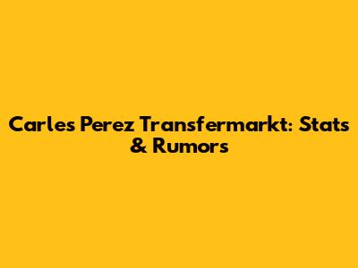 Carles Perez Transfermarkt: Stats & Rumors