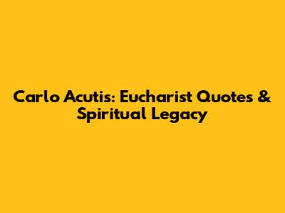 Carlo Acutis: Eucharist Quotes & Spiritual Legacy