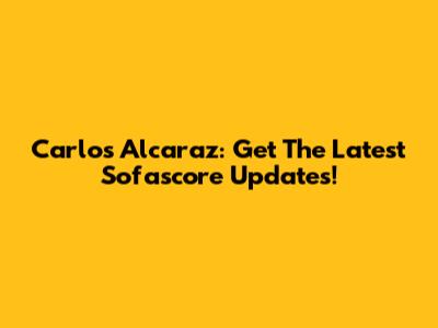 Carlos Alcaraz: Get The Latest Sofascore Updates!