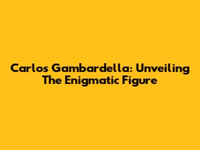 Carlos Gambardella: Unveiling The Enigmatic Figure