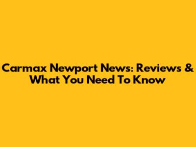 Carmax Newport News: Reviews & What You Need To Know