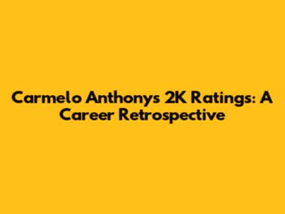 Carmelo Anthony's 2K Ratings: A Career Retrospective