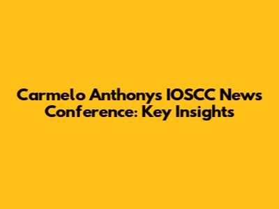 Carmelo Anthony's IOSCC News Conference: Key Insights