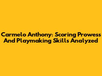 Carmelo Anthony: Scoring Prowess And Playmaking Skills Analyzed