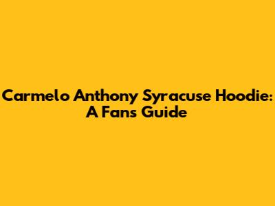 Carmelo Anthony Syracuse Hoodie: A Fan's Guide