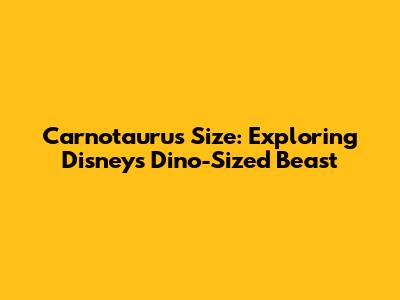 Carnotaurus Size: Exploring Disney's Dino-Sized Beast