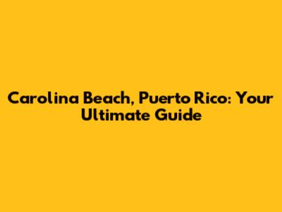 Carolina Beach, Puerto Rico: Your Ultimate Guide