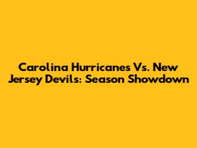 Carolina Hurricanes Vs. New Jersey Devils: Season Showdown