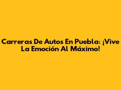Carreras De Autos En Puebla: ¡Vive La Emoción Al Máximo!