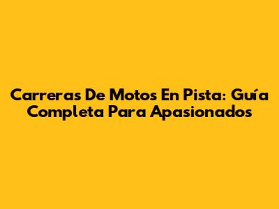 Carreras De Motos En Pista: Guía Completa Para Apasionados