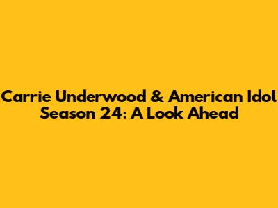 Carrie Underwood & American Idol Season 24: A Look Ahead
