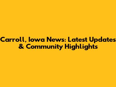 Carroll, Iowa News: Latest Updates & Community Highlights