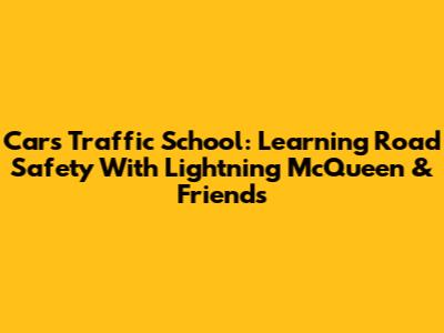 Cars Traffic School: Learning Road Safety With Lightning McQueen & Friends