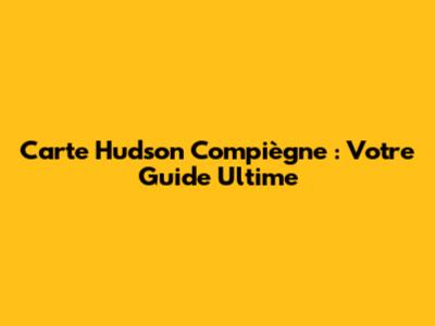Carte Hudson Compiègne : Votre Guide Ultime
