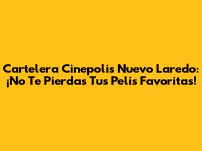 Cartelera Cinepolis Nuevo Laredo: ¡No Te Pierdas Tus Pelis Favoritas!