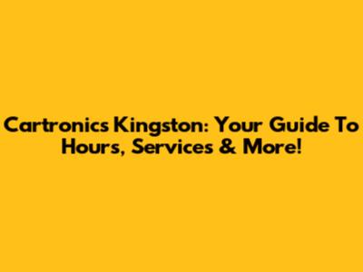 Cartronics Kingston: Your Guide To Hours, Services & More!