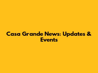 Casa Grande News: Updates & Events