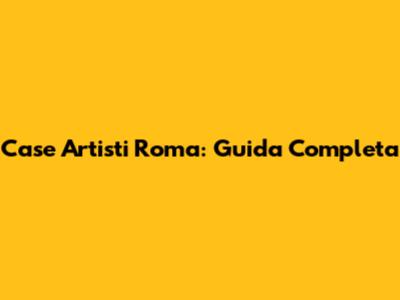 Case Artisti Roma: Guida Completa