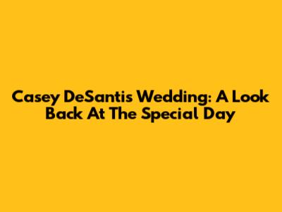 Casey DeSantis' Wedding: A Look Back At The Special Day