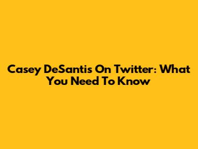 Casey DeSantis On Twitter: What You Need To Know