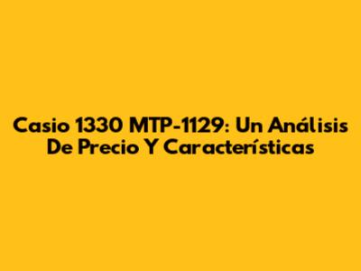 Casio 1330 MTP-1129: Un Análisis De Precio Y Características