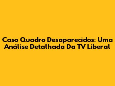 Caso Quadro Desaparecidos: Uma Análise Detalhada Da TV Liberal