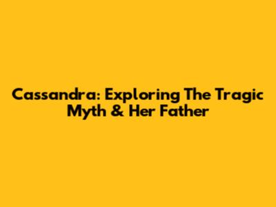 Cassandra: Exploring The Tragic Myth & Her Father