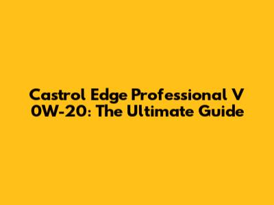 Castrol Edge Professional V 0W-20: The Ultimate Guide