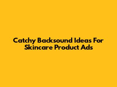 Catchy Backsound Ideas For Skincare Product Ads