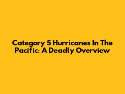 Category 5 Hurricanes In The Pacific: A Deadly Overview