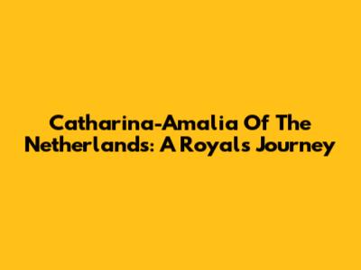 Catharina-Amalia Of The Netherlands: A Royal's Journey