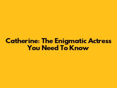 Catherine: The Enigmatic Actress You Need To Know