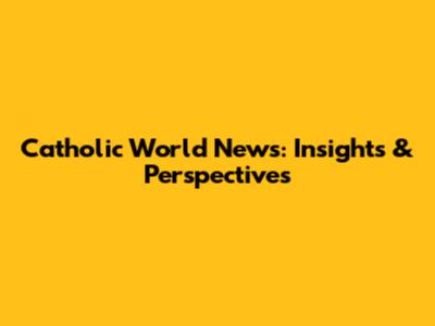 Catholic World News: Insights & Perspectives