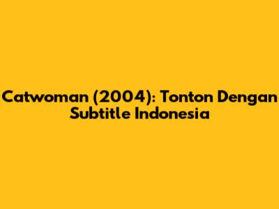Catwoman (2004): Tonton Dengan Subtitle Indonesia