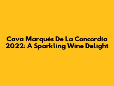 Cava Marqués De La Concordia 2022: A Sparkling Wine Delight
