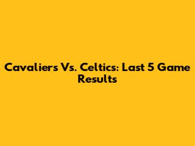 Cavaliers Vs. Celtics: Last 5 Game Results