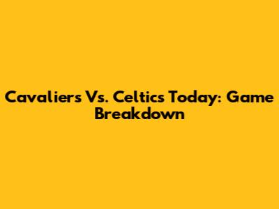 Cavaliers Vs. Celtics Today: Game Breakdown