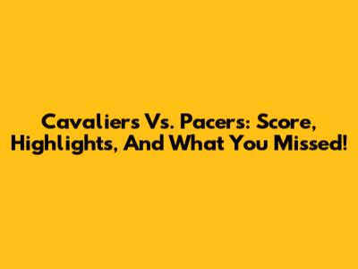 Cavaliers Vs. Pacers: Score, Highlights, And What You Missed!