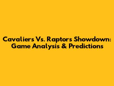 Cavaliers Vs. Raptors Showdown: Game Analysis & Predictions