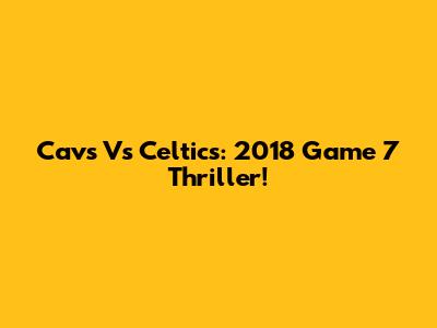 Cavs Vs Celtics: 2018 Game 7 Thriller!