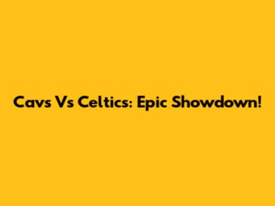 Cavs Vs Celtics: Epic Showdown!