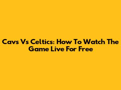 Cavs Vs Celtics: How To Watch The Game Live For Free